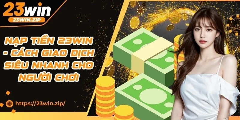 Nạp Tiền 23WIN - Cách Giao Dịch Siêu Nhanh Cho Người Chơi
